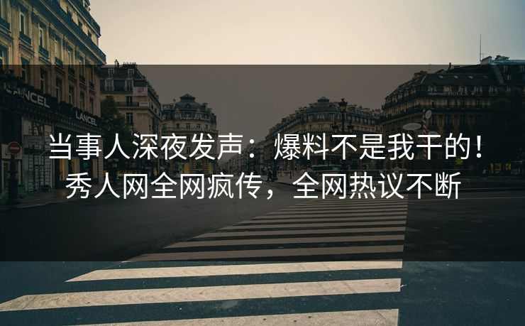 当事人深夜发声：爆料不是我干的！秀人网全网疯传，全网热议不断