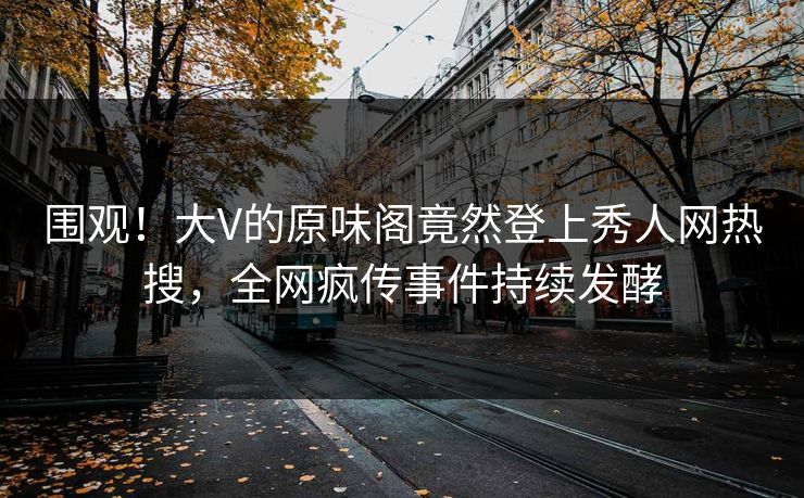围观！大V的原味阁竟然登上秀人网热搜，全网疯传事件持续发酵