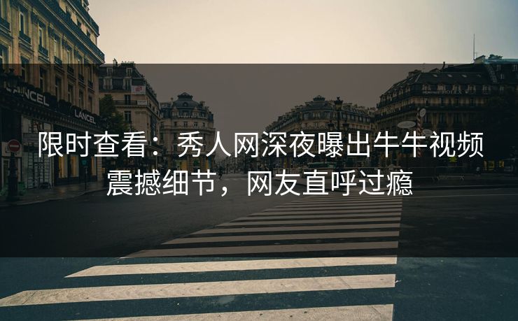 限时查看：秀人网深夜曝出牛牛视频震撼细节，网友直呼过瘾