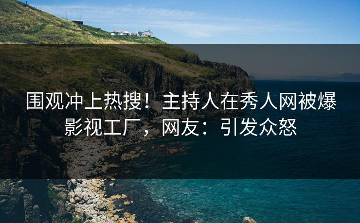 围观冲上热搜！主持人在秀人网被爆影视工厂，网友：引发众怒