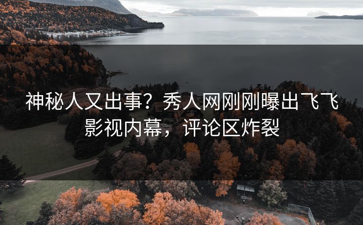神秘人又出事？秀人网刚刚曝出飞飞影视内幕，评论区炸裂