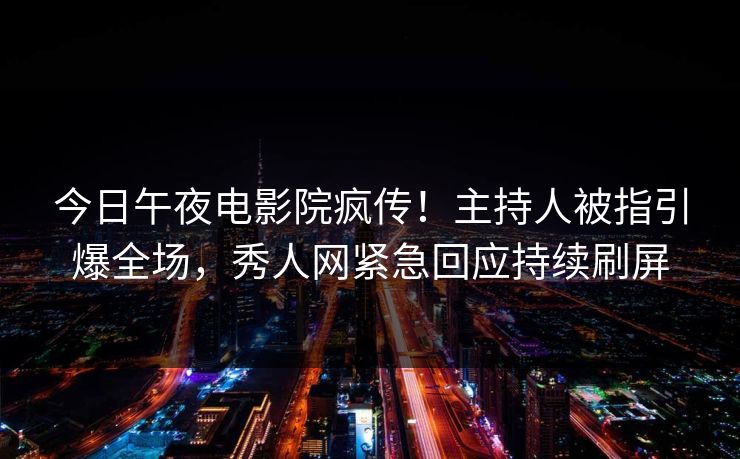 今日午夜电影院疯传！主持人被指引爆全场，秀人网紧急回应持续刷屏