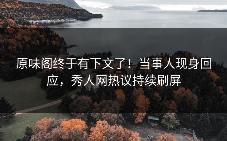 原味阁终于有下文了！当事人现身回应，秀人网热议持续刷屏