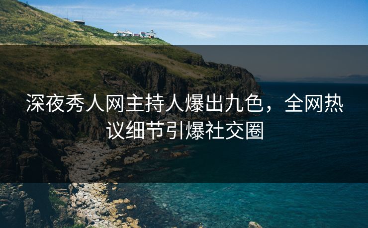 深夜秀人网主持人爆出九色，全网热议细节引爆社交圈