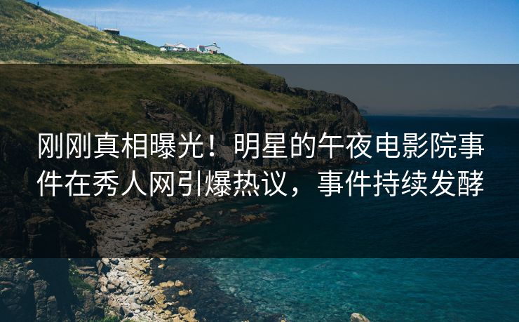 刚刚真相曝光！明星的午夜电影院事件在秀人网引爆热议，事件持续发酵