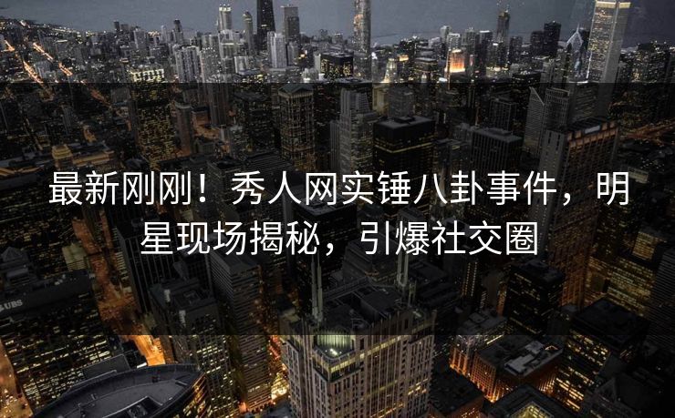 最新刚刚！秀人网实锤八卦事件，明星现场揭秘，引爆社交圈