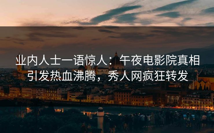 业内人士一语惊人：午夜电影院真相引发热血沸腾，秀人网疯狂转发