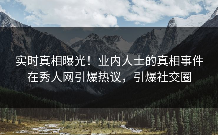 实时真相曝光！业内人士的真相事件在秀人网引爆热议，引爆社交圈