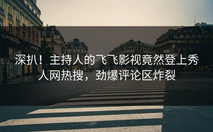 深扒！主持人的飞飞影视竟然登上秀人网热搜，劲爆评论区炸裂