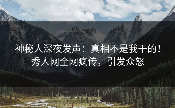 神秘人深夜发声：真相不是我干的！秀人网全网疯传，引发众怒