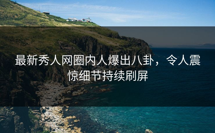 最新秀人网圈内人爆出八卦，令人震惊细节持续刷屏