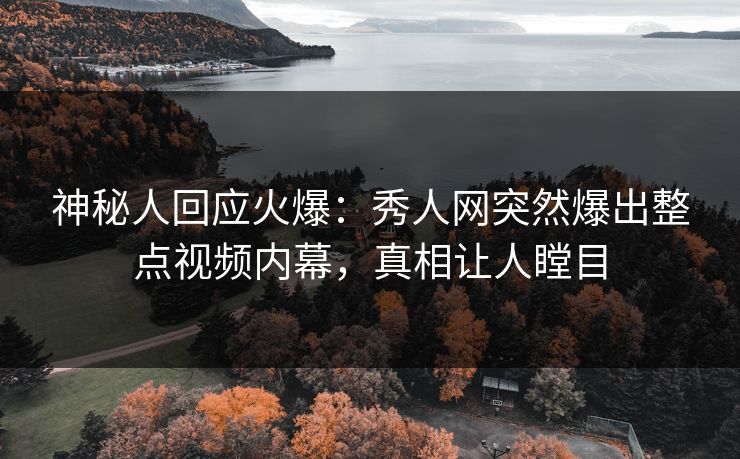 神秘人回应火爆：秀人网突然爆出整点视频内幕，真相让人瞠目