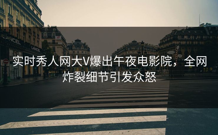 实时秀人网大V爆出午夜电影院，全网炸裂细节引发众怒