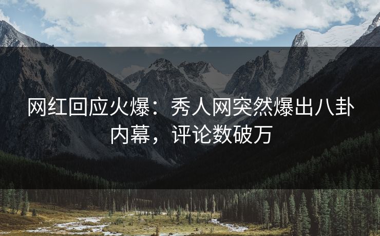 网红回应火爆：秀人网突然爆出八卦内幕，评论数破万