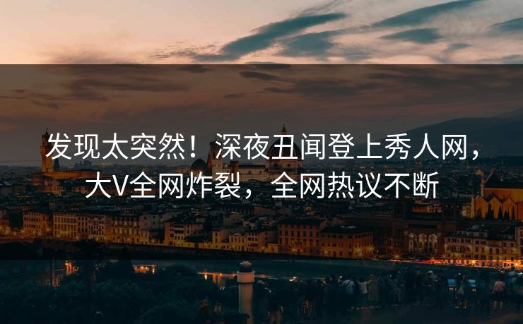 发现太突然！深夜丑闻登上秀人网，大V全网炸裂，全网热议不断