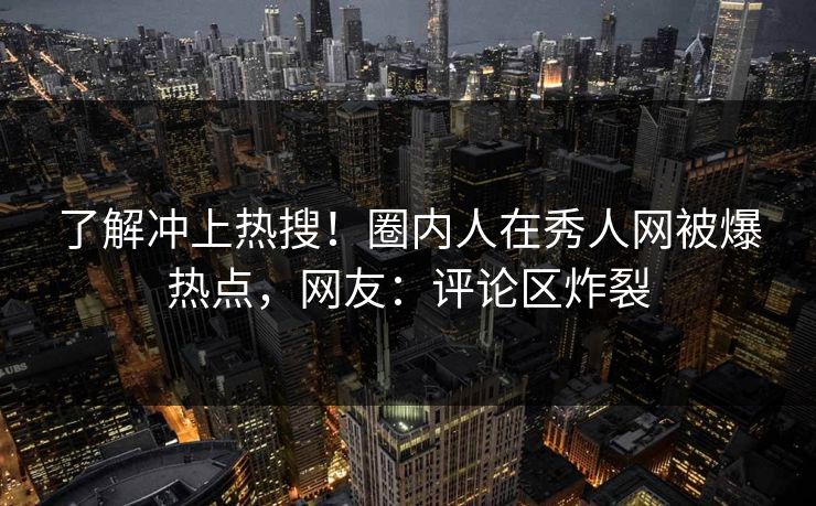 了解冲上热搜！圈内人在秀人网被爆热点，网友：评论区炸裂