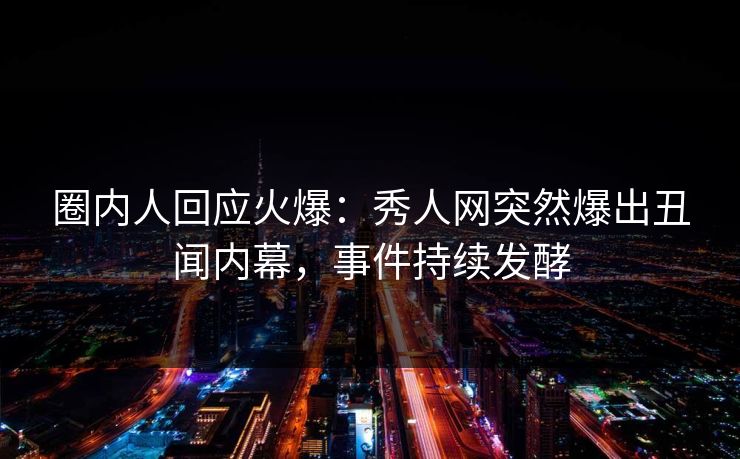 圈内人回应火爆：秀人网突然爆出丑闻内幕，事件持续发酵