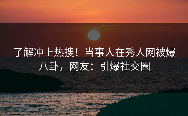 了解冲上热搜！当事人在秀人网被爆八卦，网友：引爆社交圈