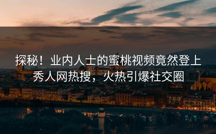 探秘！业内人士的蜜桃视频竟然登上秀人网热搜，火热引爆社交圈
