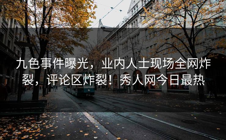 九色事件曝光，业内人士现场全网炸裂，评论区炸裂！秀人网今日最热