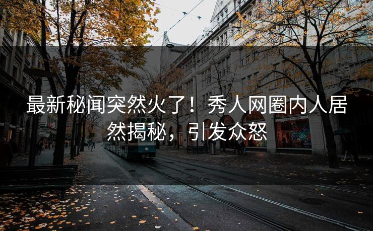 最新秘闻突然火了！秀人网圈内人居然揭秘，引发众怒