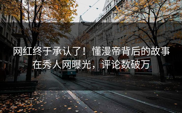 网红终于承认了！懂漫帝背后的故事在秀人网曝光，评论数破万