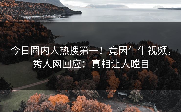 今日圈内人热搜第一！竟因牛牛视频，秀人网回应：真相让人瞠目