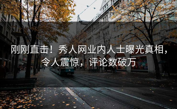 刚刚直击！秀人网业内人士曝光真相，令人震惊，评论数破万