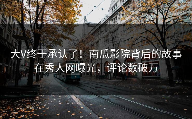 大V终于承认了！南瓜影院背后的故事在秀人网曝光，评论数破万