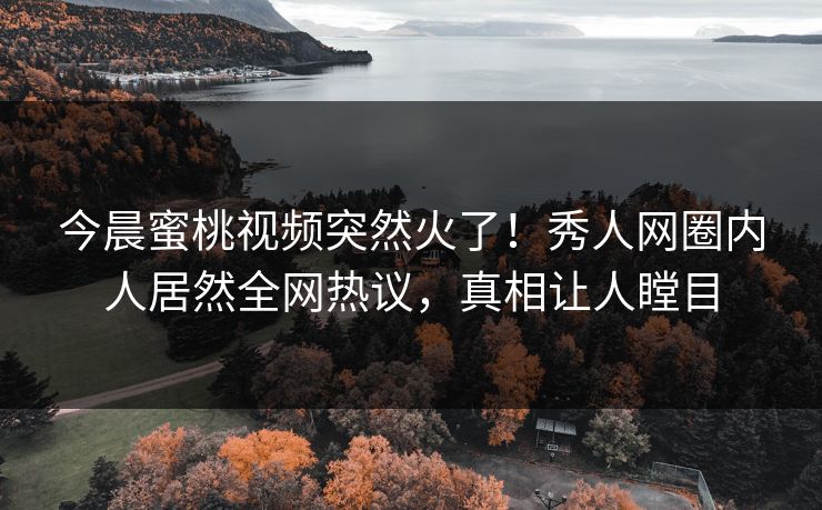 今晨蜜桃视频突然火了！秀人网圈内人居然全网热议，真相让人瞠目
