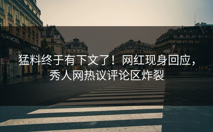 猛料终于有下文了！网红现身回应，秀人网热议评论区炸裂