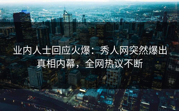 业内人士回应火爆：秀人网突然爆出真相内幕，全网热议不断
