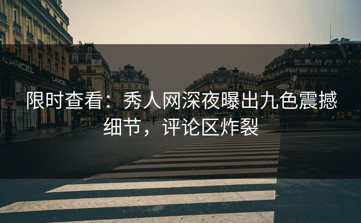 限时查看：秀人网深夜曝出九色震撼细节，评论区炸裂