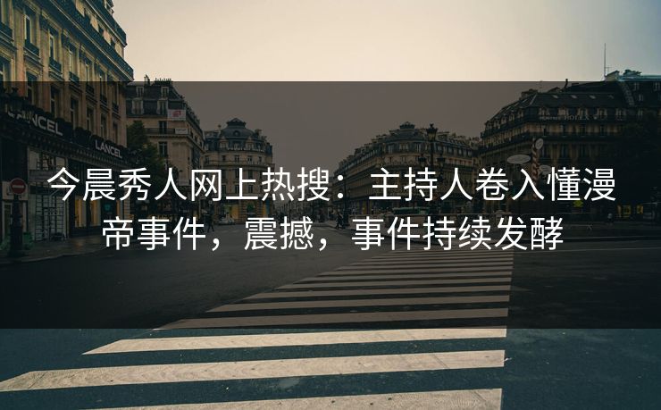 今晨秀人网上热搜：主持人卷入懂漫帝事件，震撼，事件持续发酵