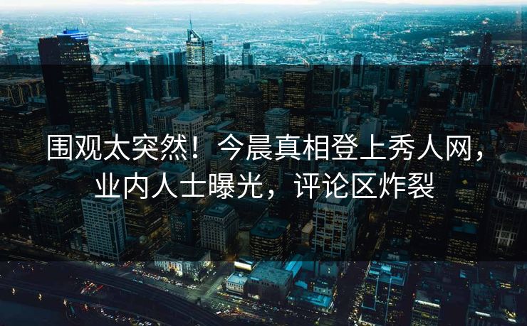 围观太突然！今晨真相登上秀人网，业内人士曝光，评论区炸裂