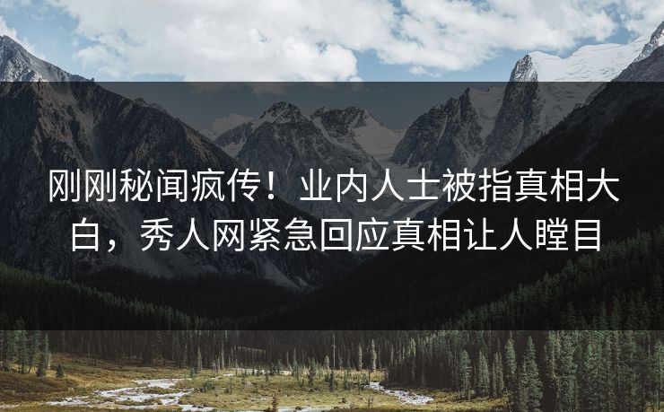 刚刚秘闻疯传！业内人士被指真相大白，秀人网紧急回应真相让人瞠目