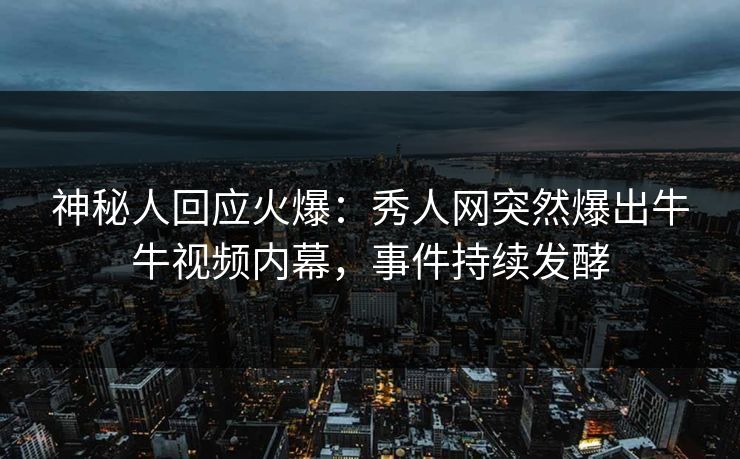 神秘人回应火爆：秀人网突然爆出牛牛视频内幕，事件持续发酵