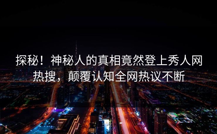 探秘！神秘人的真相竟然登上秀人网热搜，颠覆认知全网热议不断