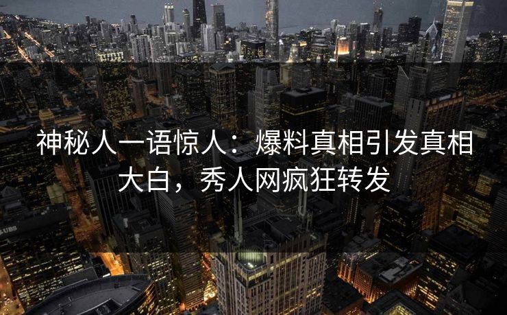 神秘人一语惊人：爆料真相引发真相大白，秀人网疯狂转发