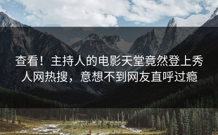 查看！主持人的电影天堂竟然登上秀人网热搜，意想不到网友直呼过瘾