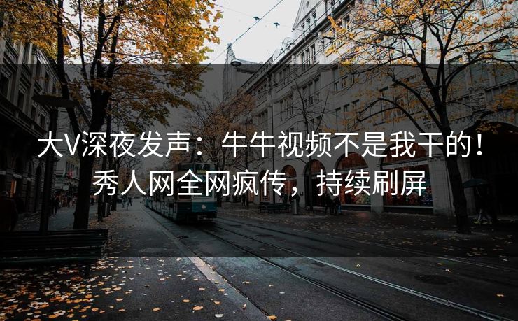 大V深夜发声：牛牛视频不是我干的！秀人网全网疯传，持续刷屏