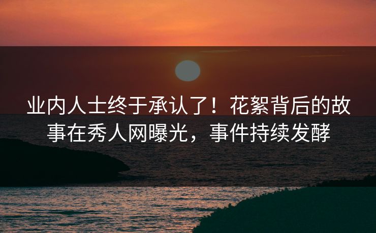 业内人士终于承认了！花絮背后的故事在秀人网曝光，事件持续发酵
