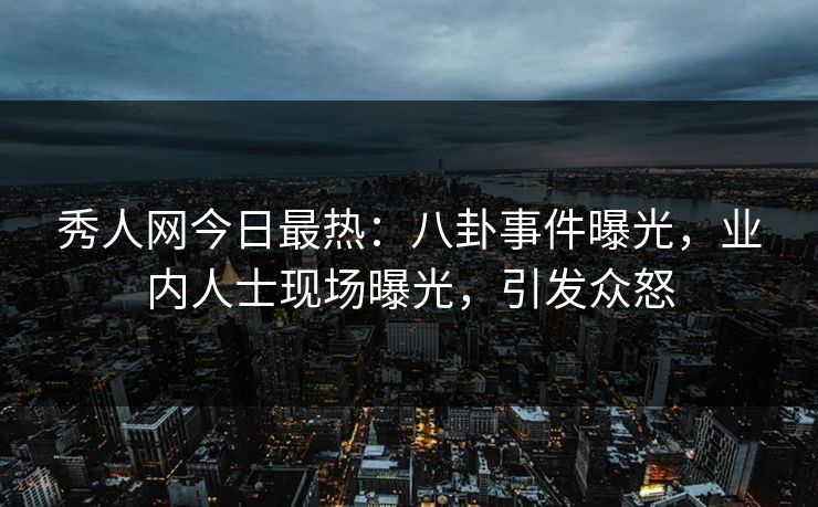 秀人网今日最热：八卦事件曝光，业内人士现场曝光，引发众怒