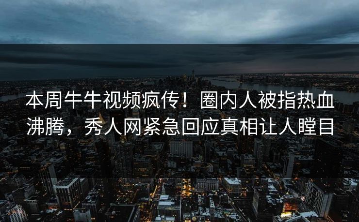 本周牛牛视频疯传！圈内人被指热血沸腾，秀人网紧急回应真相让人瞠目