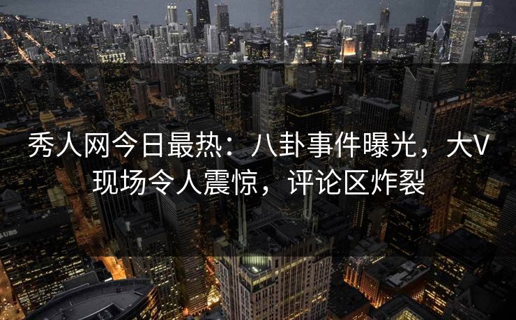 秀人网今日最热：八卦事件曝光，大V现场令人震惊，评论区炸裂