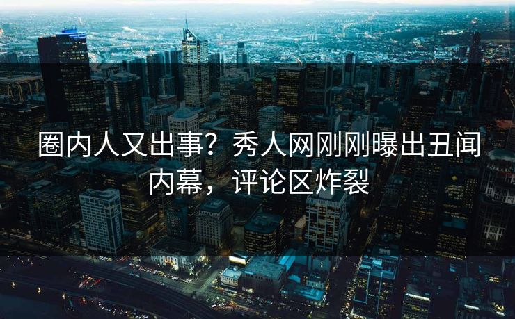 圈内人又出事？秀人网刚刚曝出丑闻内幕，评论区炸裂