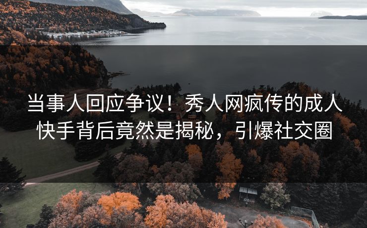 当事人回应争议！秀人网疯传的成人快手背后竟然是揭秘，引爆社交圈