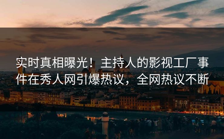 实时真相曝光！主持人的影视工厂事件在秀人网引爆热议，全网热议不断