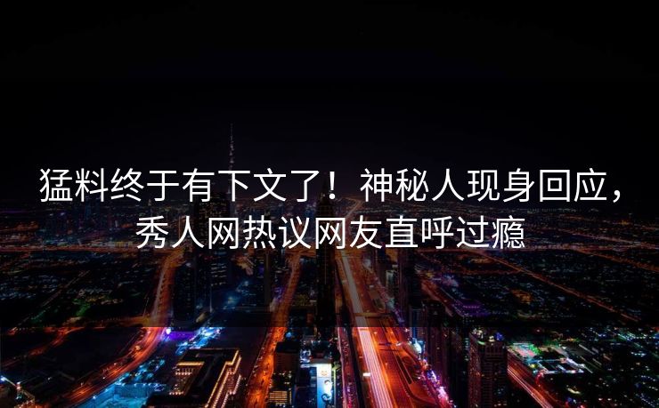 猛料终于有下文了！神秘人现身回应，秀人网热议网友直呼过瘾