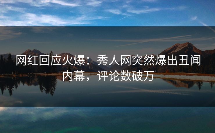 网红回应火爆：秀人网突然爆出丑闻内幕，评论数破万
